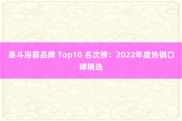 泰斗浴霸品牌 Top10 名次榜：2022年度热销口碑精选